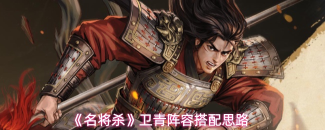 《名将杀》卫青阵容搭配思路