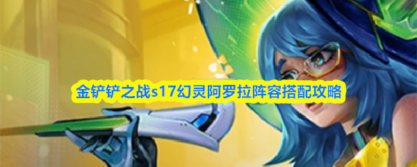 金铲铲之战s17幻灵阿罗拉阵容搭配攻略